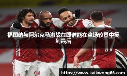 福图纳与阿尔克马激战在即谁能在这场较量中笑到最后